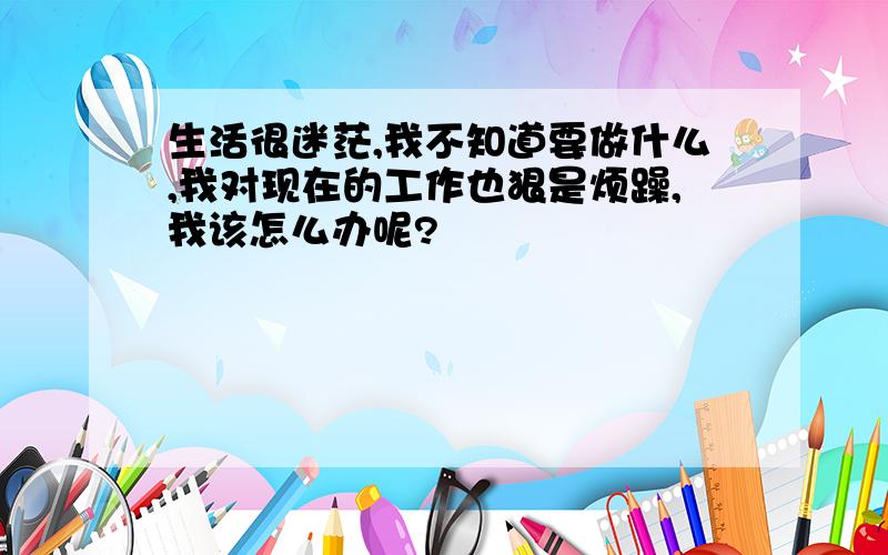 生活很迷茫,我不知道要做什么,我对现在的工作也狠是烦躁,我该怎么办呢?