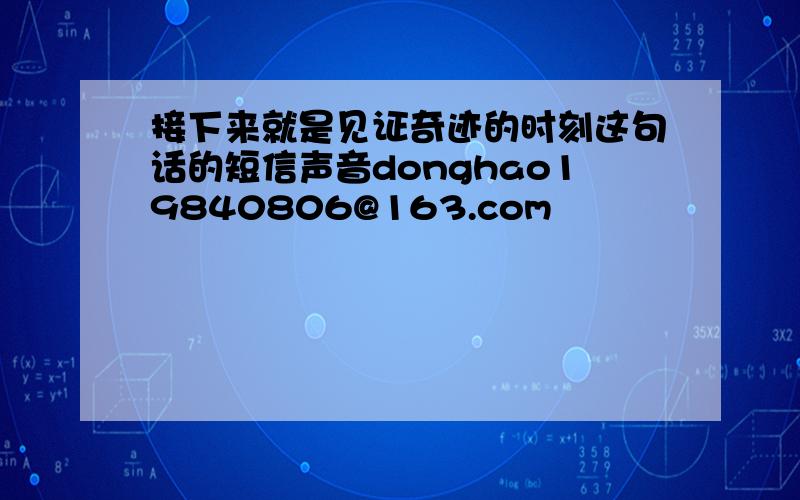 接下来就是见证奇迹的时刻这句话的短信声音donghao19840806@163.com