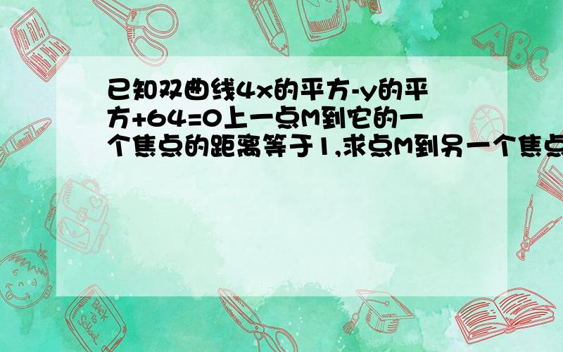 已知双曲线4x的平方-y的平方+64=0上一点M到它的一个焦点的距离等于1,求点M到另一个焦点的距离