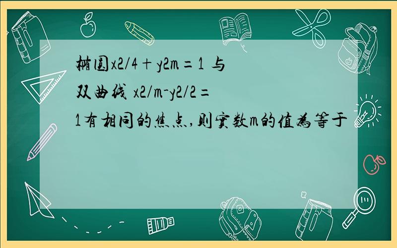 椭圆x2/4+y2m=1 与双曲线 x2/m-y2/2=1有相同的焦点,则实数m的值为等于