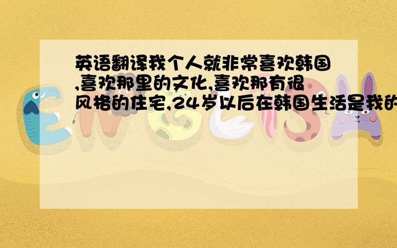 英语翻译我个人就非常喜欢韩国,喜欢那里的文化,喜欢那有很风格的住宅,24岁以后在韩国生活是我的梦想,梦想着很丰富的生活,所以很希望有机会到韩国