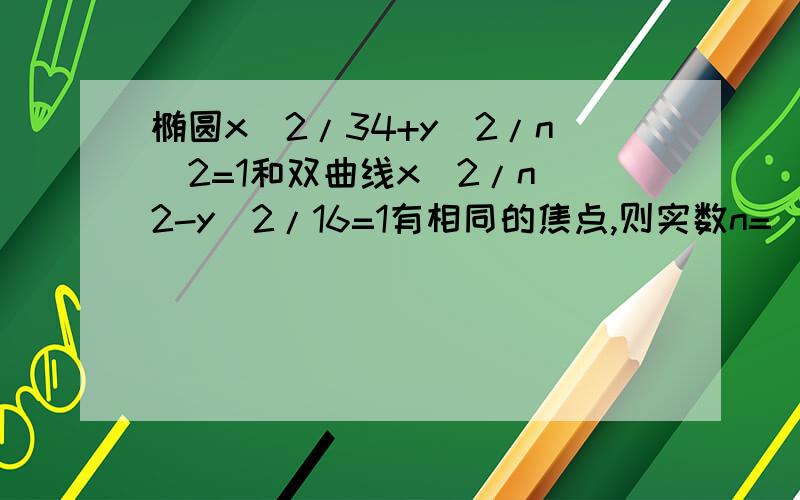 椭圆x^2/34+y^2/n^2=1和双曲线x^2/n^2-y^2/16=1有相同的焦点,则实数n=