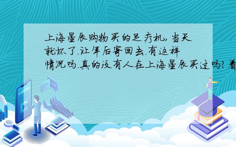 上海星辰购物买的足疗机,当天就坏了.让年后寄回去.有这样情况吗.真的没有人在上海星辰买过吗?着急.