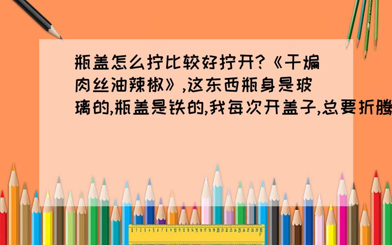 瓶盖怎么拧比较好拧开?《干煸肉丝油辣椒》,这东西瓶身是玻璃的,瓶盖是铁的,我每次开盖子,总要折腾个把小时才能打开,很费事儿,更悲剧的是,开瓶的一瞬间,那红色的辣椒油很容易溅到衣服