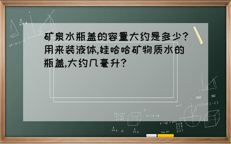 矿泉水瓶盖的容量大约是多少?用来装液体,娃哈哈矿物质水的瓶盖,大约几毫升?