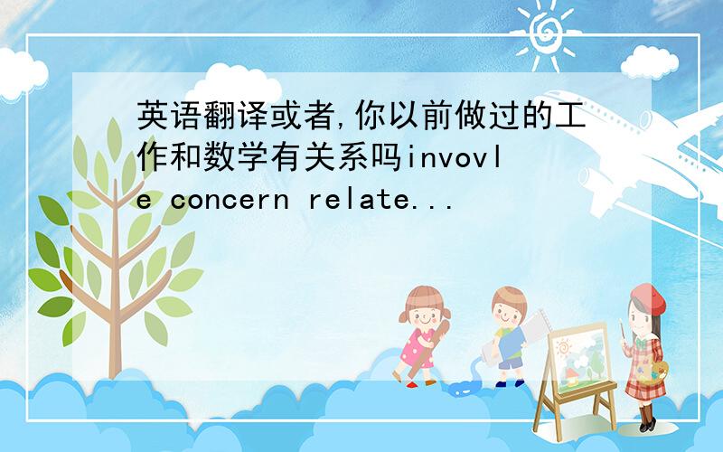 英语翻译或者,你以前做过的工作和数学有关系吗invovle concern relate...