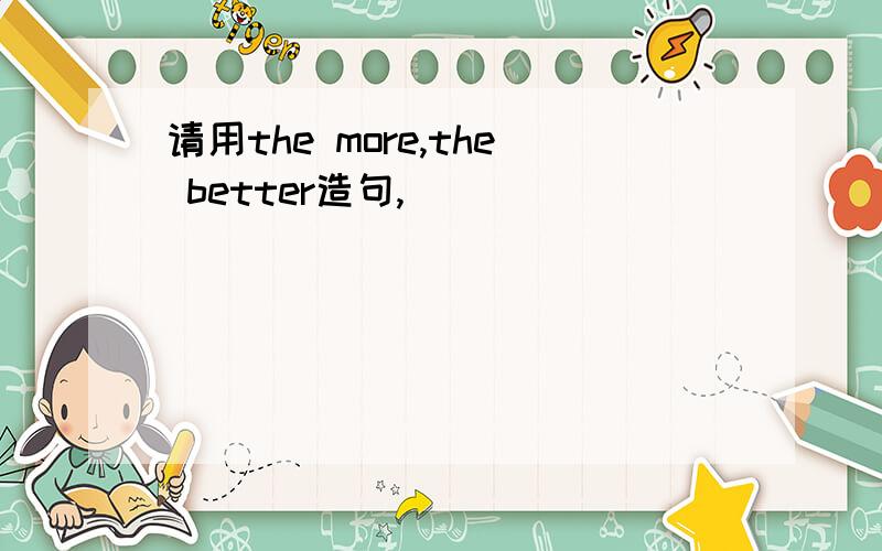 请用the more,the better造句,