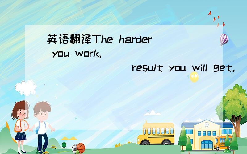 英语翻译The harder you work,___________ result you will get.(每空词数不限)