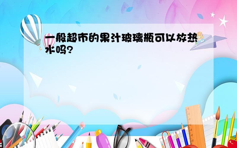 一般超市的果汁玻璃瓶可以放热水吗?