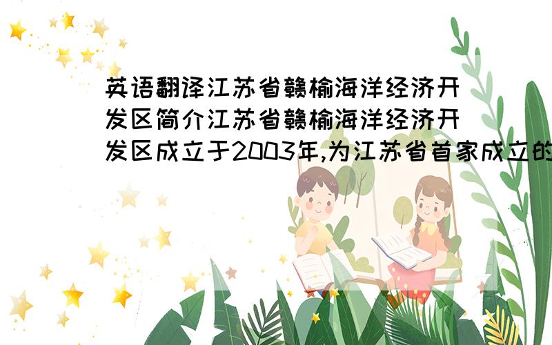 英语翻译江苏省赣榆海洋经济开发区简介江苏省赣榆海洋经济开发区成立于2003年,为江苏省首家成立的以海洋产业为主的省级开发区,也是连云港市唯一一家海洋经济开发区,园区总规划面积158