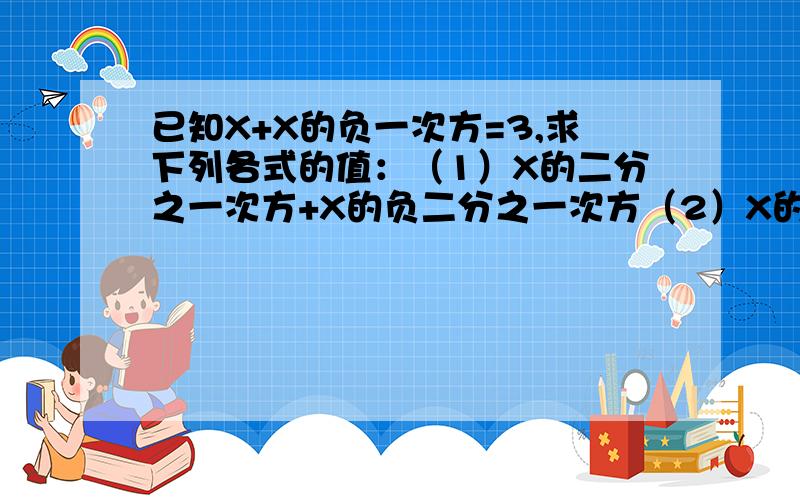 已知X+X的负一次方=3,求下列各式的值：（1）X的二分之一次方+X的负二分之一次方（2）X的平方-X的负二次方（1）X的二分之一次方+X的负二分之一次方 （2）X的平方+X的负二次方 （3）X的平方+X