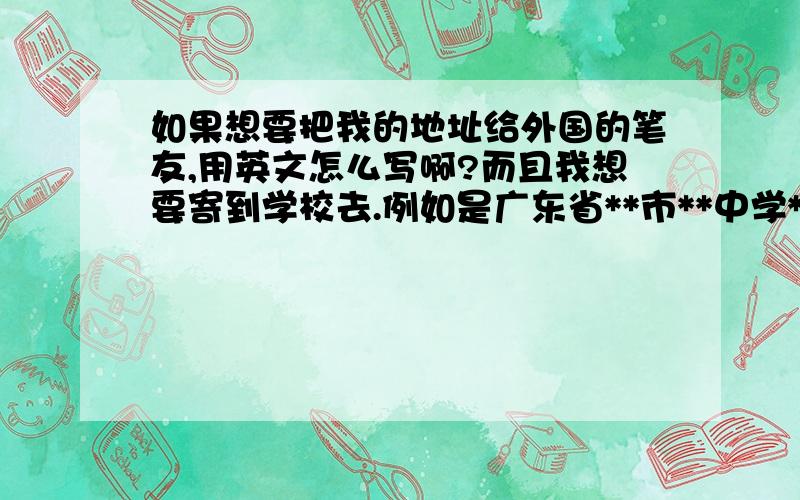 如果想要把我的地址给外国的笔友,用英文怎么写啊?而且我想要寄到学校去.例如是广东省**市**中学*** ,要提到具体的什么街什么道吗?邮编呢?我学校的地址是某某市某某街某某大道.好像没有