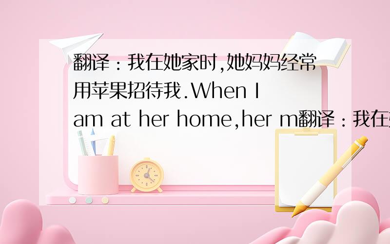 翻译：我在她家时,她妈妈经常用苹果招待我.When I am at her home,her m翻译：我在她家时,她妈妈经常用苹果招待我.When  I am at her home,her mother often?.一个?对一个单词