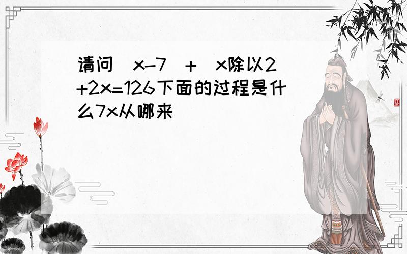 请问(x-7)+(x除以2)+2x=126下面的过程是什么7x从哪来