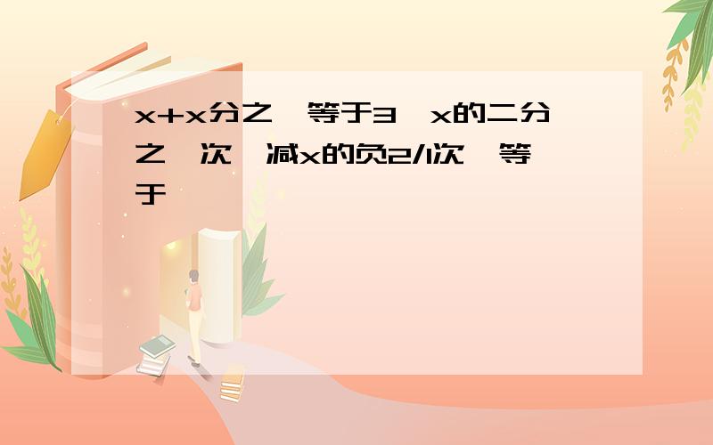 x+x分之一等于3,x的二分之一次幂减x的负2/1次幂等于,