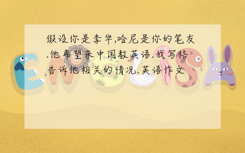 假设你是李华,哈尼是你的笔友.他希望来中国教英语.我写信告诉他相关的情况.英语作文