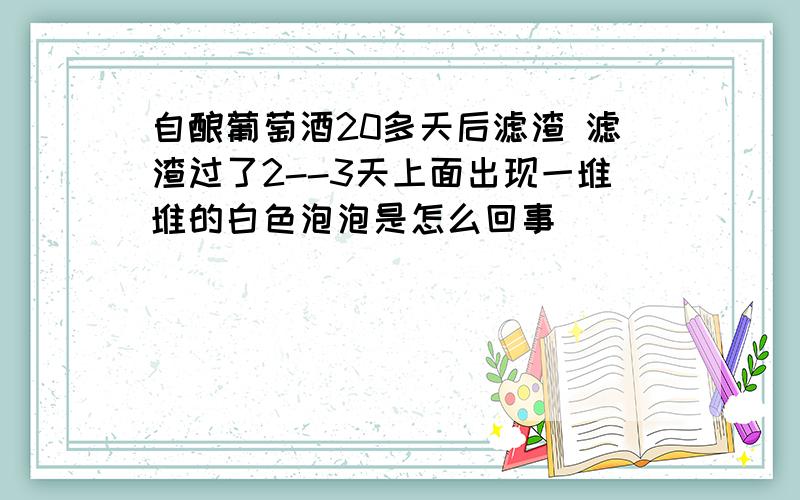 自酿葡萄酒20多天后滤渣 滤渣过了2--3天上面出现一堆堆的白色泡泡是怎么回事