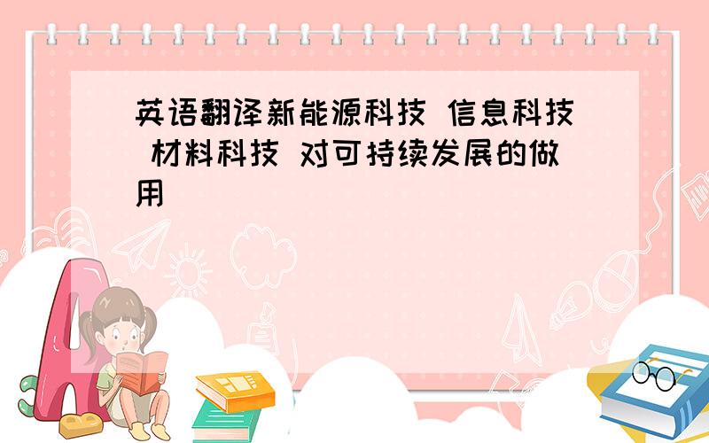 英语翻译新能源科技 信息科技 材料科技 对可持续发展的做用