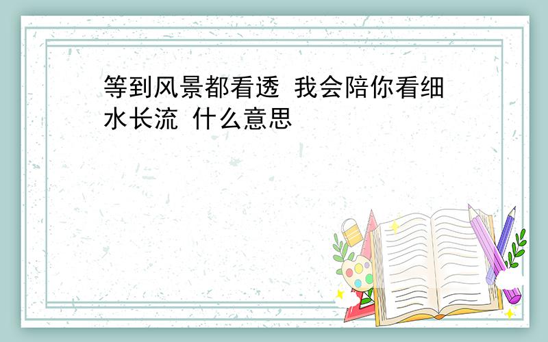 等到风景都看透 我会陪你看细水长流 什么意思