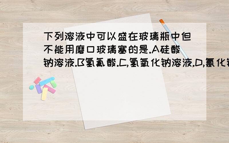 下列溶液中可以盛在玻璃瓶中但不能用磨口玻璃塞的是.A硅酸钠溶液.B氢氟酸.C,氢氧化钠溶液.D,氯化钠溶液