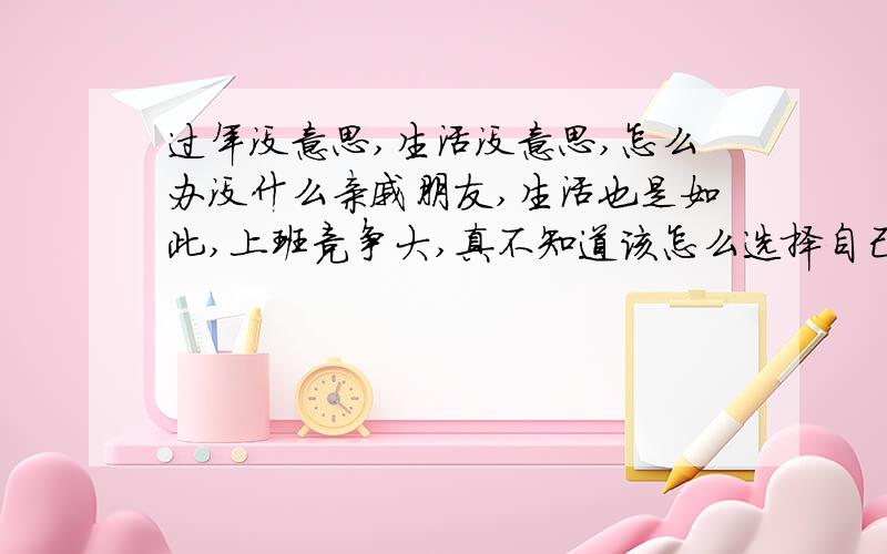 过年没意思,生活没意思,怎么办没什么亲戚朋友,生活也是如此,上班竞争大,真不知道该怎么选择自己的道路,-成家了还是这个样子.