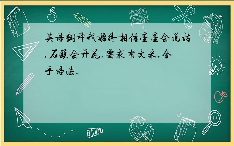 英语翻译我始终相信星星会说话,石头会开花.要求有文采,合乎语法.