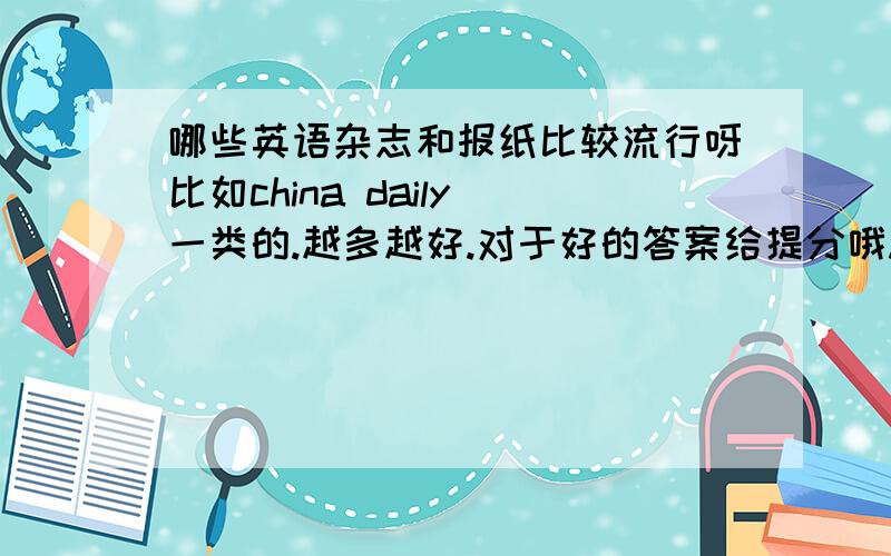 哪些英语杂志和报纸比较流行呀比如china daily 一类的.越多越好.对于好的答案给提分哦.