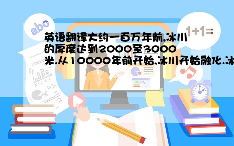 英语翻译大约一百万年前,冰川的厚度达到2000至3000米.从10000年前开始,冰川开始融化.冰川在向海洋的移动,并最后被海洋所吞没的过程中产生了巨大的力,将山谷切割成U型.人们认为这就是峡湾