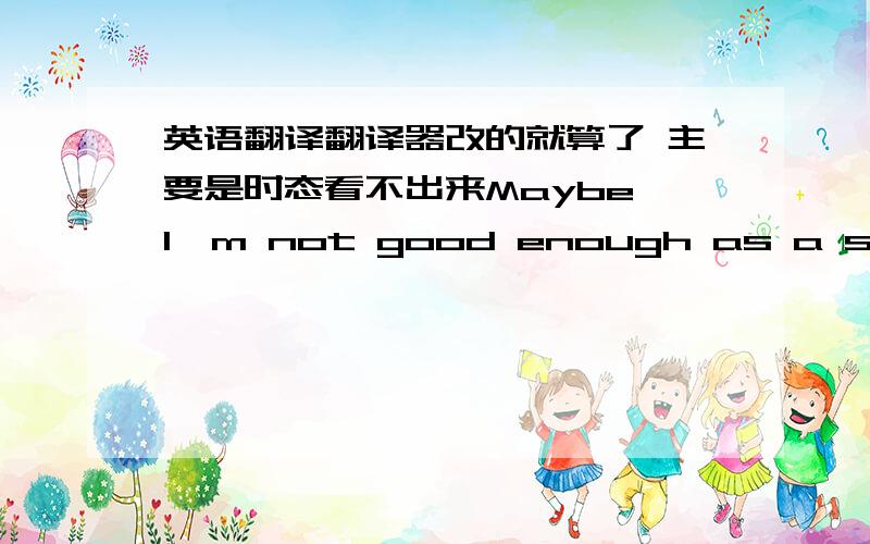 英语翻译翻译器改的就算了 主要是时态看不出来Maybe I'm not good enough as a student,I think the best exciting thing for me is not from my study .Too many exams,sometimes good and sometimes bad .I can not feel something from it .Pro