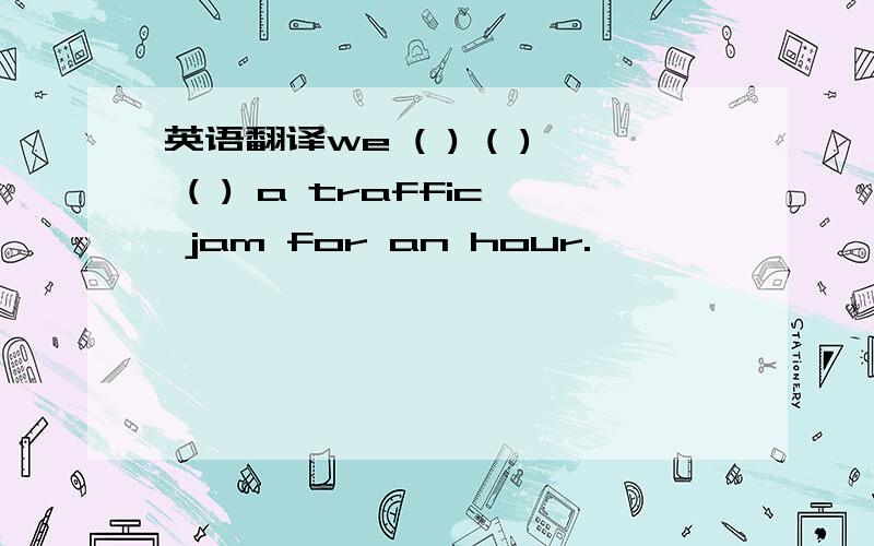 英语翻译we ( ) ( ) ( ) a traffic jam for an hour.