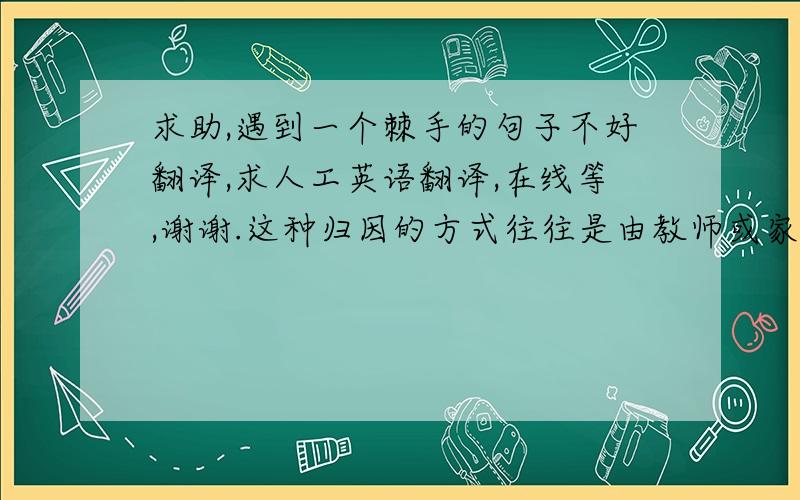 求助,遇到一个棘手的句子不好翻译,求人工英语翻译,在线等,谢谢.这种归因的方式往往是由教师或家长长期对学生的行为进行悲观的归因形成的