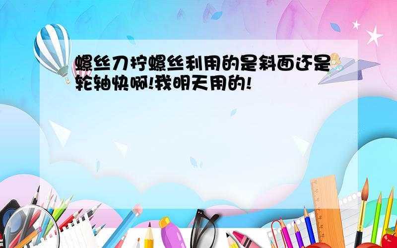 螺丝刀拧螺丝利用的是斜面还是轮轴快啊!我明天用的!