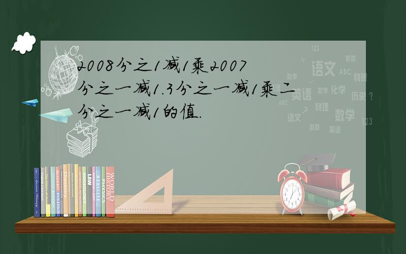 2008分之1减1乘2007分之一减1.3分之一减1乘二分之一减1的值.