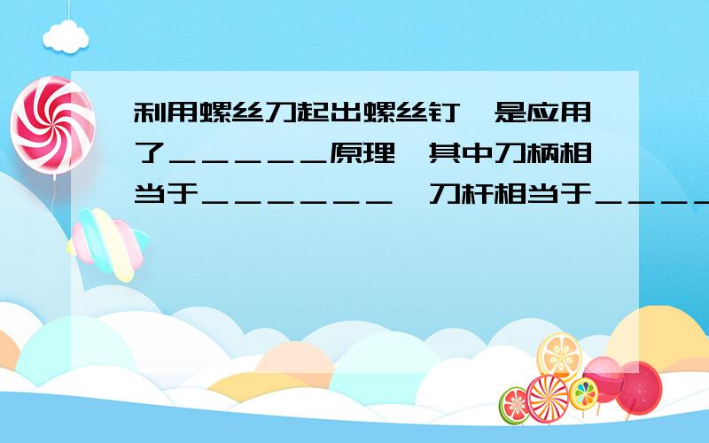 利用螺丝刀起出螺丝钉,是应用了＿＿＿＿＿原理,其中刀柄相当于＿＿＿＿＿＿,刀杆相当于＿＿＿＿＿＿．