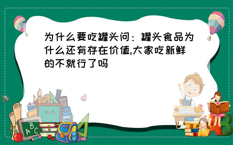 为什么要吃罐头问：罐头食品为什么还有存在价值,大家吃新鲜的不就行了吗