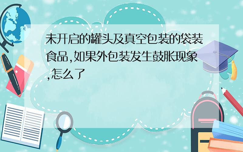 未开启的罐头及真空包装的袋装食品,如果外包装发生鼓胀现象,怎么了