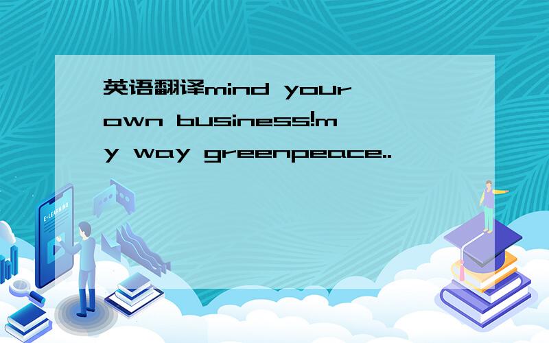 英语翻译mind your own business!my way greenpeace..