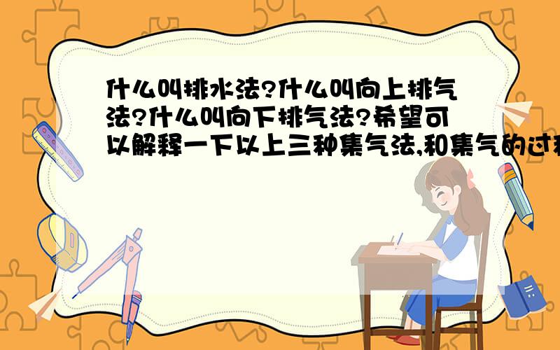 什么叫排水法?什么叫向上排气法?什么叫向下排气法?希望可以解释一下以上三种集气法,和集气的过程,希望可以很简便,