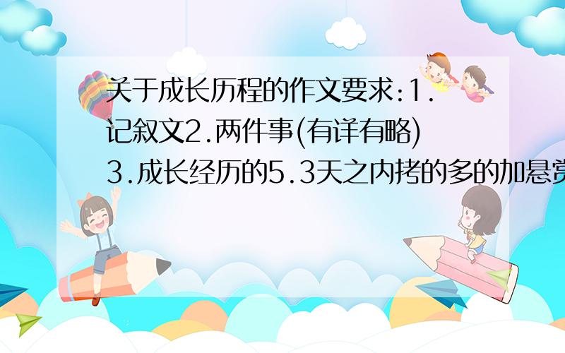 关于成长历程的作文要求:1.记叙文2.两件事(有详有略)3.成长经历的5.3天之内拷的多的加悬赏!超符合本人要求的,另,注意:以下3篇不算(下为开头)