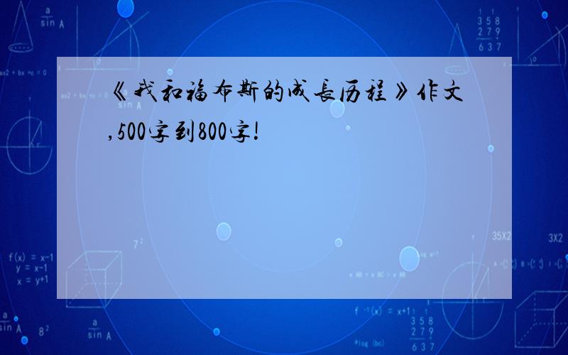 《我和福布斯的成长历程》作文,500字到800字!