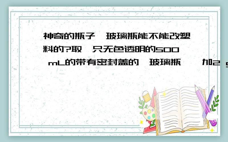 神奇的瓶子,玻璃瓶能不能改塑料的?取一只无色透明的500 mL的带有密封盖的【玻璃瓶】,加2 g硫化钠和200 mL蒸馏水,制成溶液,再滴加1％的酸性靛蓝溶液到整个溶液呈绿色