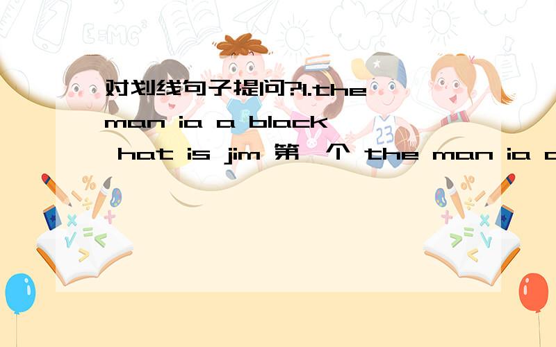 对划线句子提问?1.the man ia a black hat is jim 第一个 the man ia a black hat 划线~2.the man in a black hat is jim 第二个 in a black hat 划线1.填空 is jim?2.填空 man is jim?