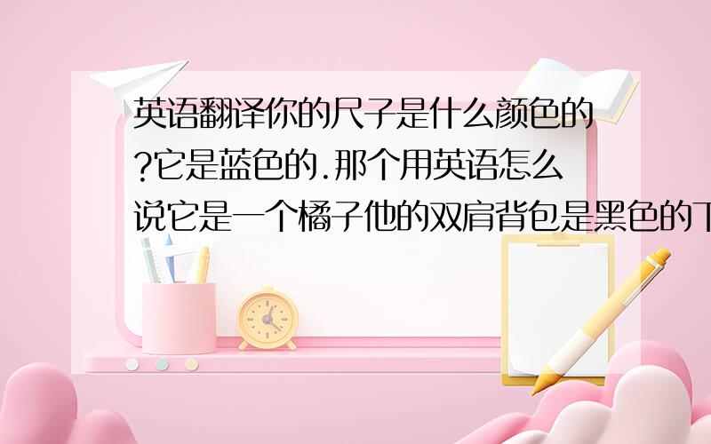 英语翻译你的尺子是什么颜色的?它是蓝色的.那个用英语怎么说它是一个橘子他的双肩背包是黑色的下午好,见到你很高兴我的鞋是红白相间的