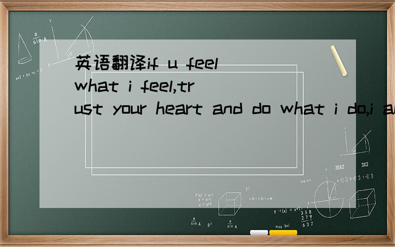 英语翻译if u feel what i feel,trust your heart and do what i do,i am living to love u