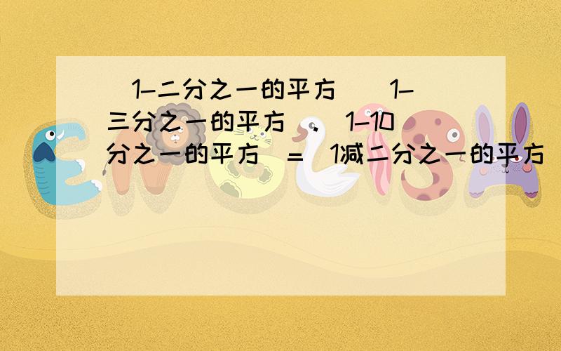 （1-二分之一的平方）（1-三分之一的平方）.（1-10分之一的平方）=（1减二分之一的平方）（1减三分之一的平方）....（1减10分之一的平方）=