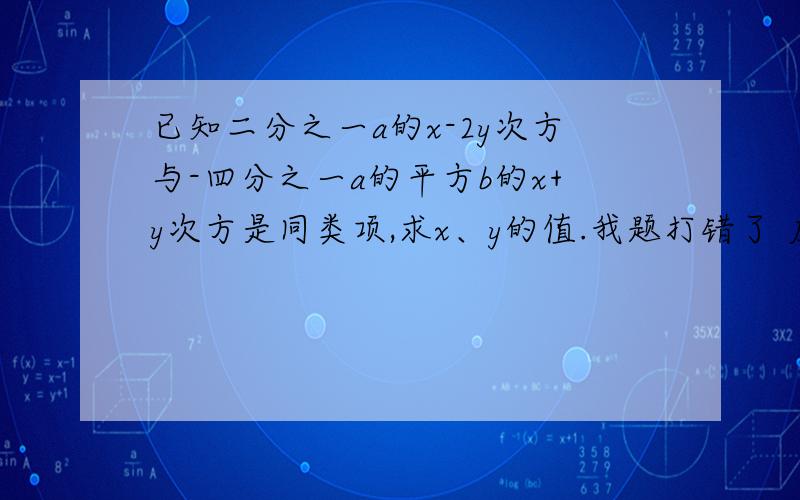 已知二分之一a的x-2y次方与-四分之一a的平方b的x+y次方是同类项,求x、y的值.我题打错了 应该是二分之一a的x-2y次方b的立方与-四分之一a的平方b的x+y次方是同类项