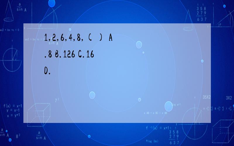 1,2,6,4,8,() A.8 B.126 C.16 D.