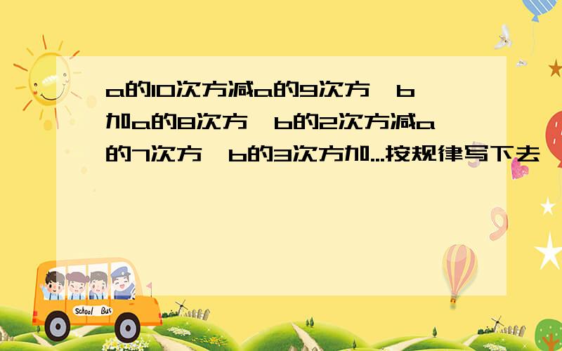 a的10次方减a的9次方×b加a的8次方×b的2次方减a的7次方×b的3次方加...按规律写下去,第七项是多少?最后一项呢?这是一个几次项式?有什么规律?