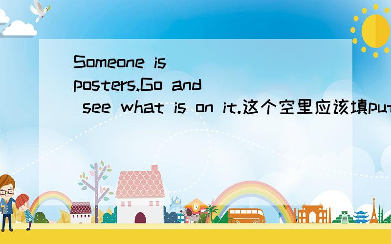 Someone is () posters.Go and see what is on it.这个空里应该填putting up还是giving up.个人觉得是前者,但练习答案是后者.有木有英语学霸给我解决啊.三克油.