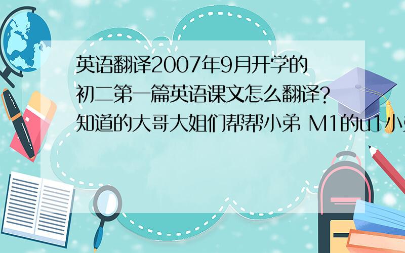 英语翻译2007年9月开学的初二第一篇英语课文怎么翻译?知道的大哥大姐们帮帮小弟 M1的u1小弟英语不好 就不写上了塘沽区2007年的新版本英语9月开学的初二英语